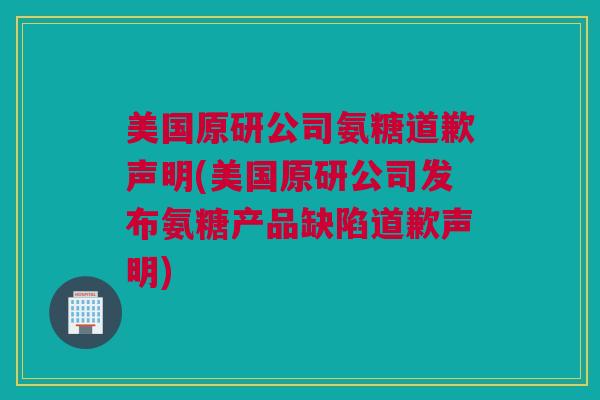 美国原研公司氨糖道歉声明(美国原研公司发布氨糖产品缺陷道歉声明)