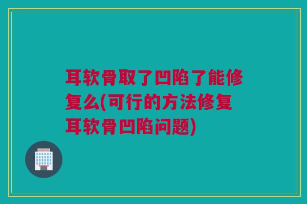 耳软骨取了凹陷了能修复么(可行的方法修复耳软骨凹陷问题)