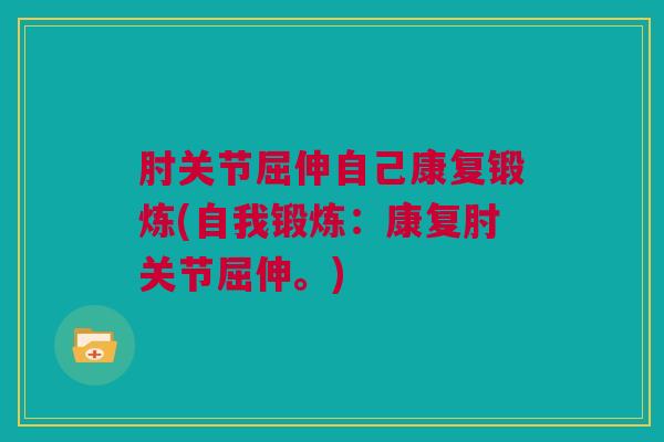 肘关节屈伸自己康复锻炼(自我锻炼：康复肘关节屈伸。)