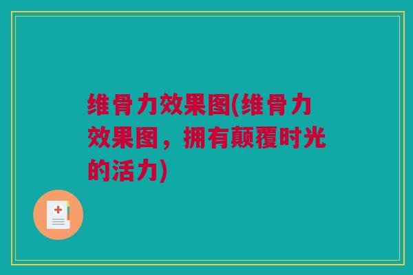 维骨力效果图(维骨力效果图，拥有颠覆时光的活力)