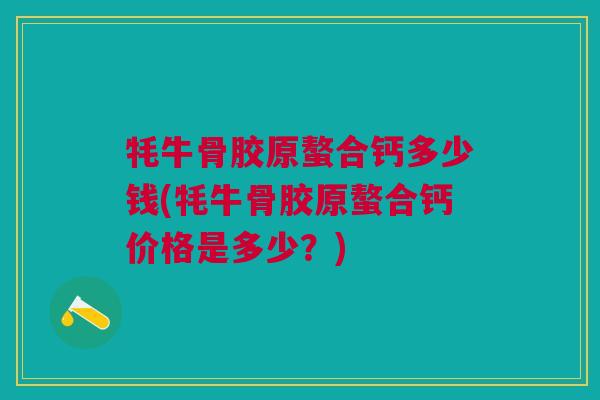 牦牛骨胶原螯合钙多少钱(牦牛骨胶原螯合钙价格是多少？)