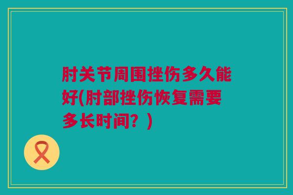 肘关节周围挫伤多久能好(肘部挫伤恢复需要多长时间？)