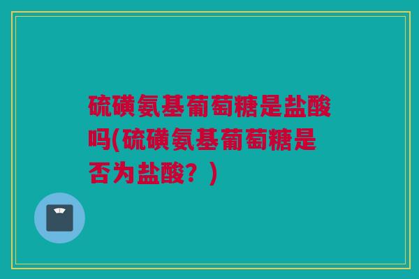 硫磺氨基葡萄糖是盐酸吗(硫磺氨基葡萄糖是否为盐酸？)