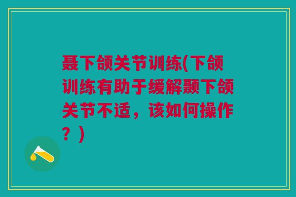 聂下颌关节训练(下颌训练有助于缓解颞下颌关节不适，该如何操作？)