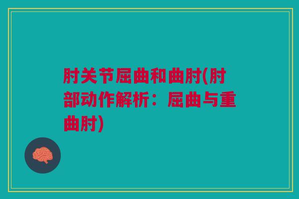 肘关节屈曲和曲肘(肘部动作解析：屈曲与重曲肘)