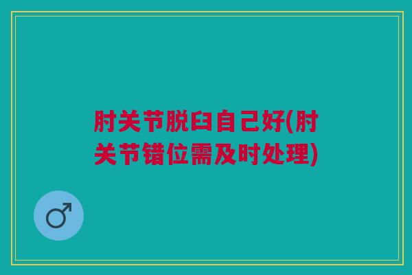 肘关节脱臼自己好(肘关节错位需及时处理)