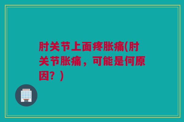 肘关节上面疼胀痛(肘关节胀痛，可能是何原因？)