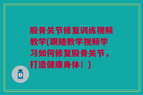 股骨关节修复训练视频教学(跟随教学视频学习如何修复股骨关节，打造健康身体！)