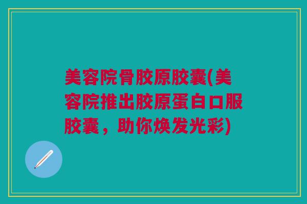 美容院骨胶原胶囊(美容院推出胶原蛋白口服胶囊，助你焕发光彩)