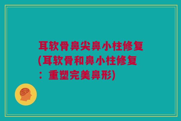 耳软骨鼻尖鼻小柱修复(耳软骨和鼻小柱修复：重塑完美鼻形)