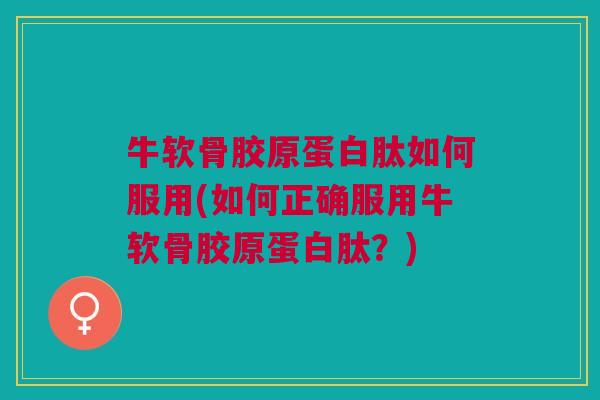 牛软骨胶原蛋白肽如何服用(如何正确服用牛软骨胶原蛋白肽？)