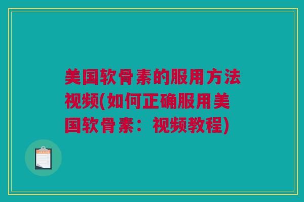 美国软骨素的服用方法视频(如何正确服用美国软骨素：视频教程)