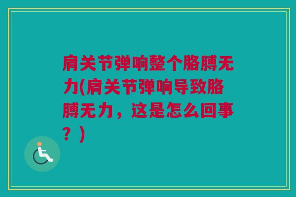 肩关节弹响整个胳膊无力(肩关节弹响导致胳膊无力，这是怎么回事？)