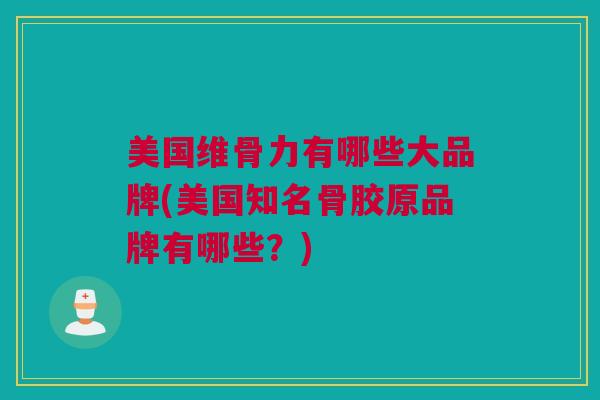美国维骨力有哪些大品牌(美国知名骨胶原品牌有哪些？)