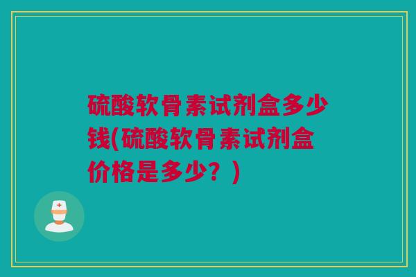 硫酸软骨素试剂盒多少钱(硫酸软骨素试剂盒价格是多少？)