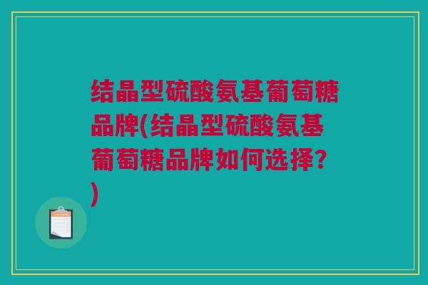 结晶型硫酸氨基葡萄糖品牌(结晶型硫酸氨基葡萄糖品牌如何选择？)