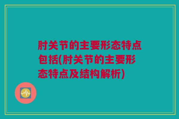 肘关节的主要形态特点包括(肘关节的主要形态特点及结构解析)