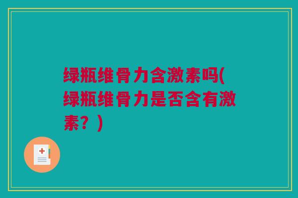 绿瓶维骨力含激素吗(绿瓶维骨力是否含有激素？)