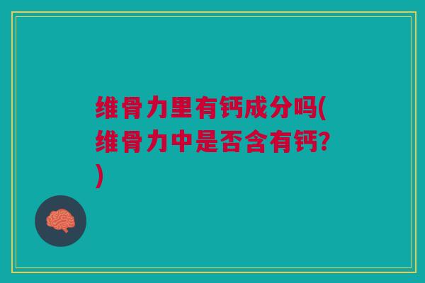维骨力里有钙成分吗(维骨力中是否含有钙？)