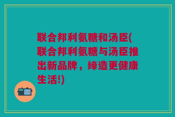 联合邦利氨糖和汤臣(联合邦利氨糖与汤臣推出新品牌，缔造更健康生活!)