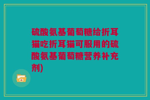 硫酸氨基葡萄糖给折耳猫吃折耳猫可服用的硫酸氨基葡萄糖营养补充剂)