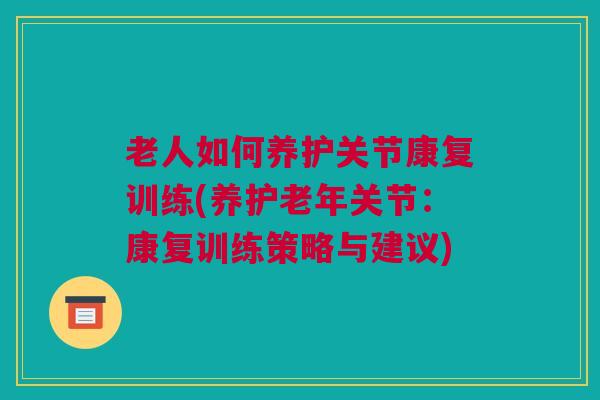 老人如何养护关节康复训练(养护老年关节：康复训练策略与建议)