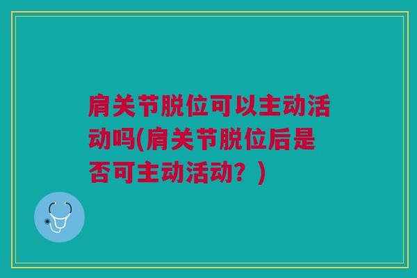 肩关节脱位可以主动活动吗(肩关节脱位后是否可主动活动？)