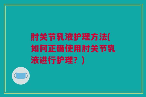 肘关节乳液护理方法(如何正确使用肘关节乳液进行护理？)