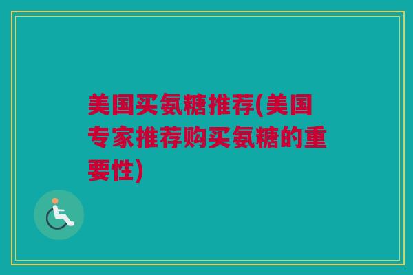 美国买氨糖推荐(美国专家推荐购买氨糖的重要性)