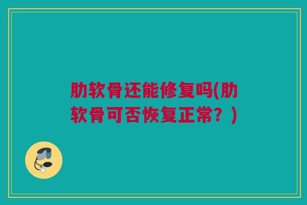 肋软骨还能修复吗(肋软骨可否恢复正常？)
