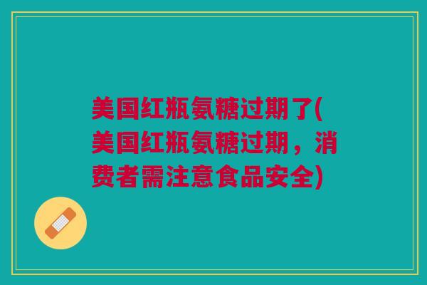美国红瓶氨糖过期了(美国红瓶氨糖过期，消费者需注意食品安全)
