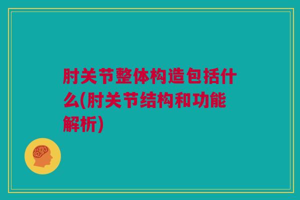 肘关节整体构造包括什么(肘关节结构和功能解析)