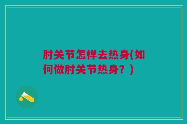 肘关节怎样去热身(如何做肘关节热身？)