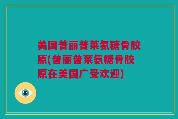 美国普丽普莱氨糖骨胶原(普丽普莱氨糖骨胶原在美国广受欢迎)