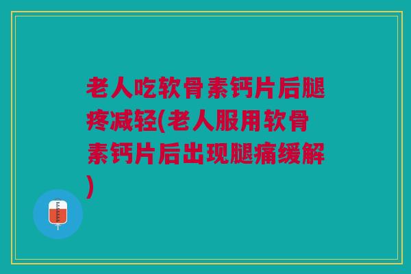 老人吃软骨素钙片后腿疼减轻(老人服用软骨素钙片后出现腿痛缓解)