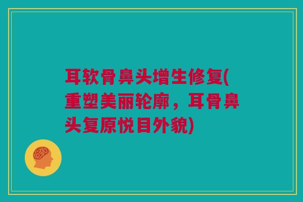 耳软骨鼻头增生修复(重塑美丽轮廓，耳骨鼻头复原悦目外貌)
