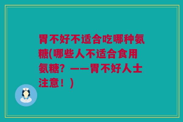 胃不好不适合吃哪种氨糖(哪些人不适合食用氨糖？——胃不好人士注意！)