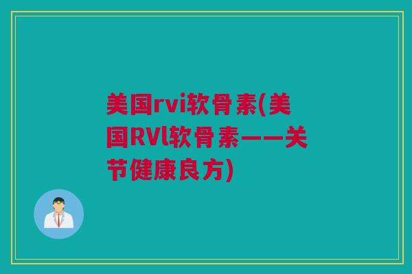 美国rvi软骨素(美国RVl软骨素——关节健康良方)