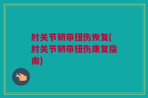 肘关节韧带扭伤恢复(肘关节韧带扭伤康复指南)