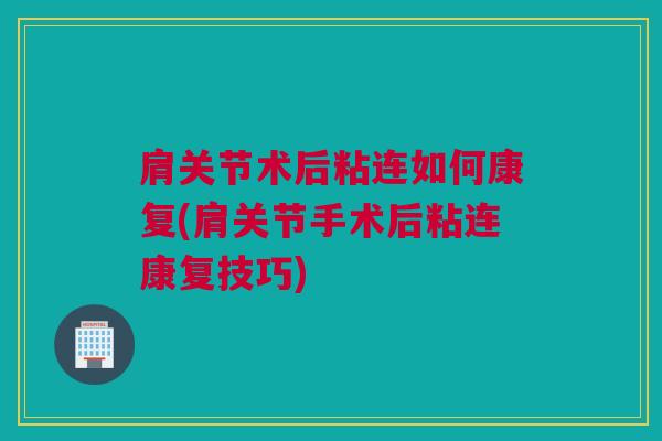 肩关节术后粘连如何康复(肩关节手术后粘连康复技巧)