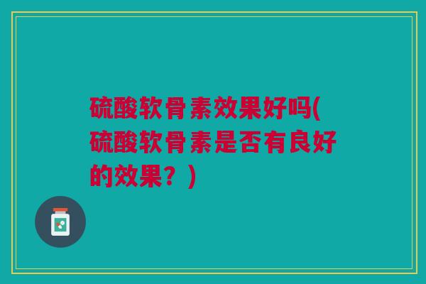 硫酸软骨素效果好吗(硫酸软骨素是否有良好的效果？)