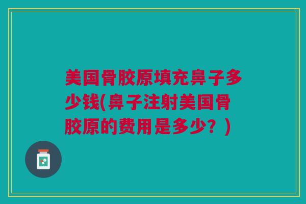 美国骨胶原填充鼻子多少钱(鼻子注射美国骨胶原的费用是多少？)