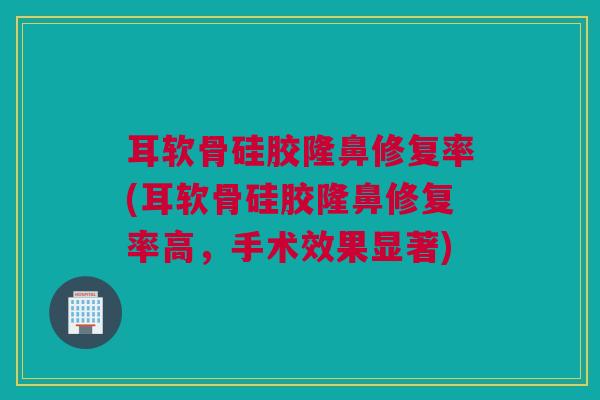 耳软骨硅胶隆鼻修复率(耳软骨硅胶隆鼻修复率高，手术效果显著)