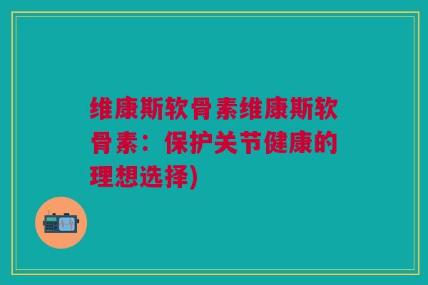 维康斯软骨素维康斯软骨素：保护关节健康的理想选择)