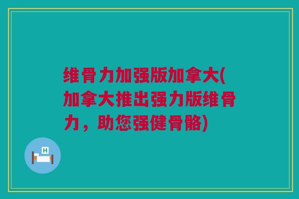 维骨力加强版加拿大(加拿大推出强力版维骨力，助您强健骨骼)