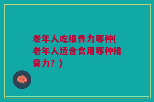 老年人吃维骨力哪种(老年人适合食用哪种维骨力？)