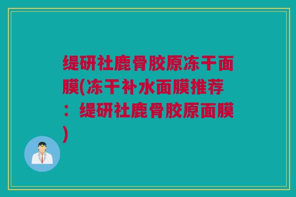 缇研社鹿骨胶原冻干面膜(冻干补水面膜推荐：缇研社鹿骨胶原面膜)