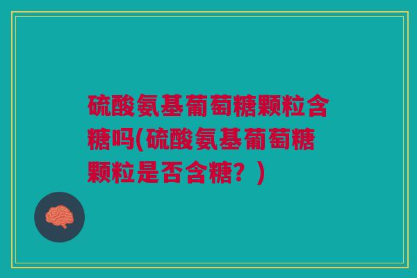 硫酸氨基葡萄糖颗粒含糖吗(硫酸氨基葡萄糖颗粒是否含糖？)