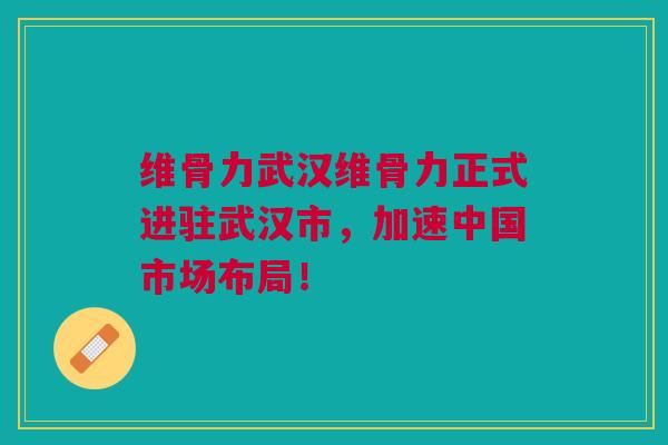 维骨力武汉维骨力正式进驻武汉市，加速中国市场布局！