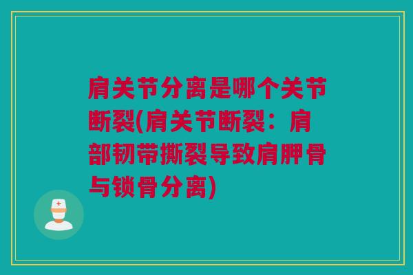 肩关节分离是哪个关节断裂(肩关节断裂:肩部韧带撕裂导致肩胛骨与锁骨分离) 肩关节分离是哪个关节断裂(肩关节断裂:肩部韧带撕裂导致肩胛骨与锁骨分离)